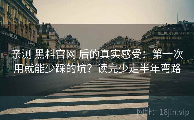 亲测 黑料官网 后的真实感受：第一次用就能少踩的坑？读完少走半年弯路