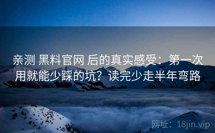 亲测 黑料官网 后的真实感受：第一次用就能少踩的坑？读完少走半年弯路