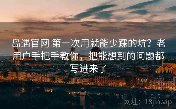 岛遇官网 第一次用就能少踩的坑？老用户手把手教你，把能想到的问题都写进来了