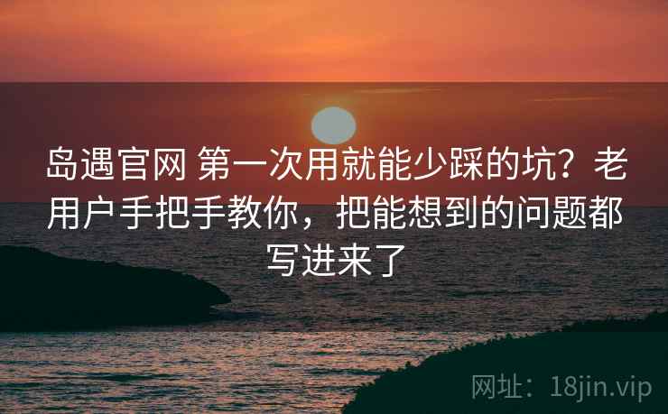 岛遇官网 第一次用就能少踩的坑？老用户手把手教你，把能想到的问题都写进来了
