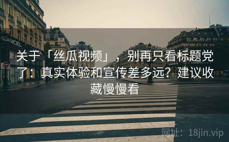 关于「丝瓜视频」，别再只看标题党了：真实体验和宣传差多远？建议收藏慢慢看