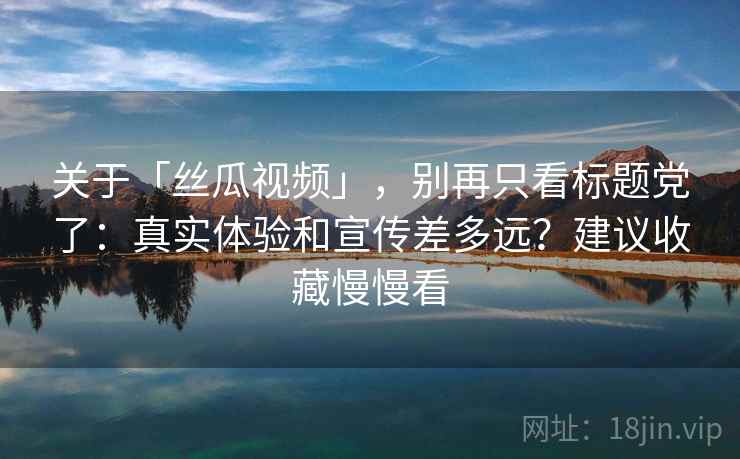 关于「丝瓜视频」，别再只看标题党了：真实体验和宣传差多远？建议收藏慢慢看