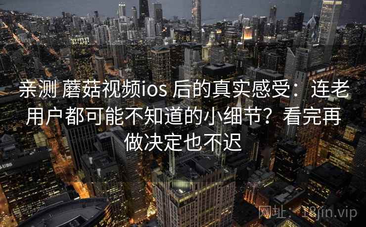 亲测 蘑菇视频ios 后的真实感受：连老用户都可能不知道的小细节？看完再做决定也不迟