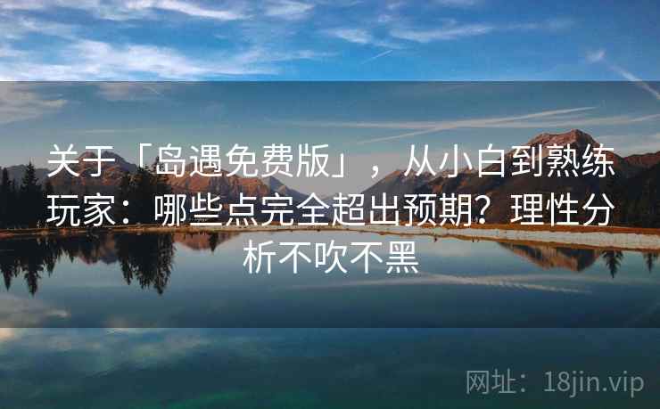 关于「岛遇免费版」，从小白到熟练玩家：哪些点完全超出预期？理性分析不吹不黑