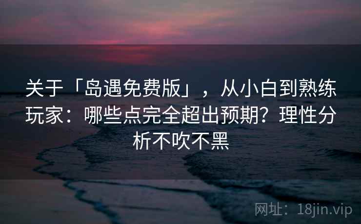 关于「岛遇免费版」，从小白到熟练玩家：哪些点完全超出预期？理性分析不吹不黑