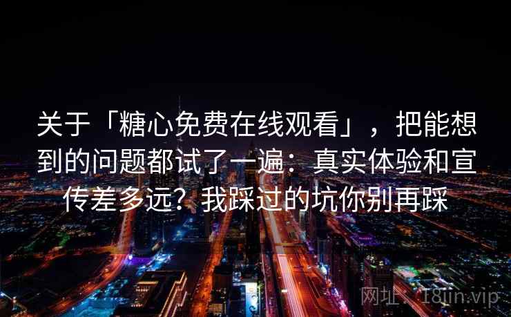 关于「糖心免费在线观看」，把能想到的问题都试了一遍：真实体验和宣传差多远？我踩过的坑你别再踩