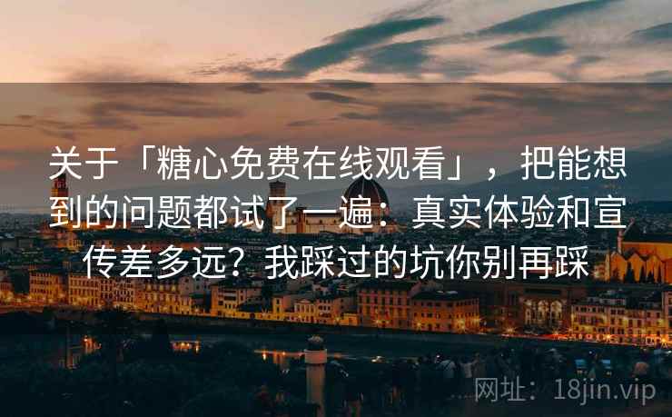 关于「糖心免费在线观看」，把能想到的问题都试了一遍：真实体验和宣传差多远？我踩过的坑你别再踩