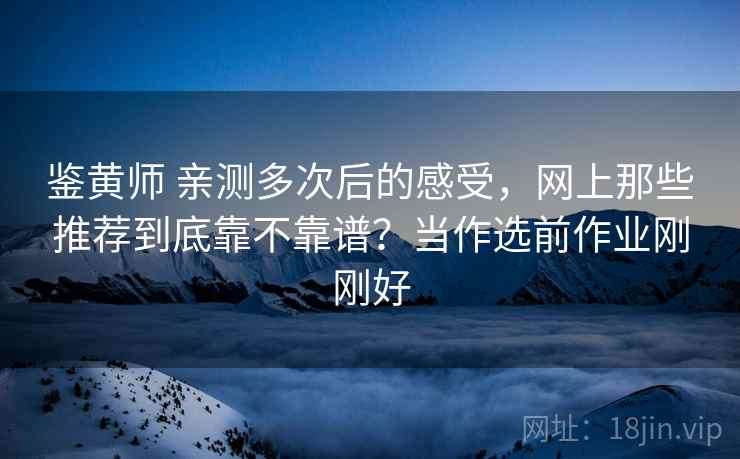 鉴黄师 亲测多次后的感受，网上那些推荐到底靠不靠谱？当作选前作业刚刚好