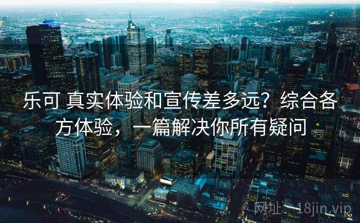 乐可 真实体验和宣传差多远？综合各方体验，一篇解决你所有疑问