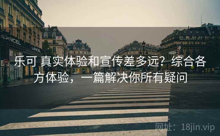 乐可 真实体验和宣传差多远？综合各方体验，一篇解决你所有疑问