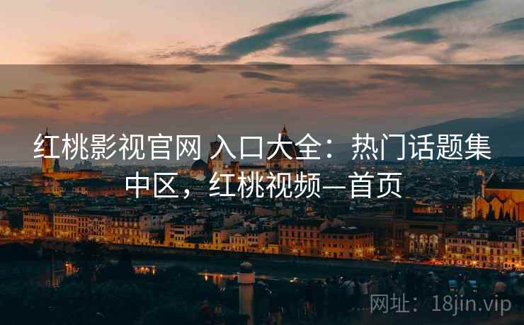 红桃影视官网 入口大全：热门话题集中区，红桃视频—首页