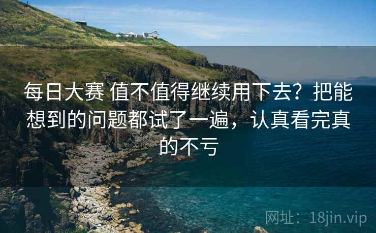 每日大赛 值不值得继续用下去？把能想到的问题都试了一遍，认真看完真的不亏