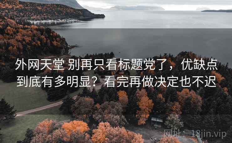 外网天堂 别再只看标题党了，优缺点到底有多明显？看完再做决定也不迟