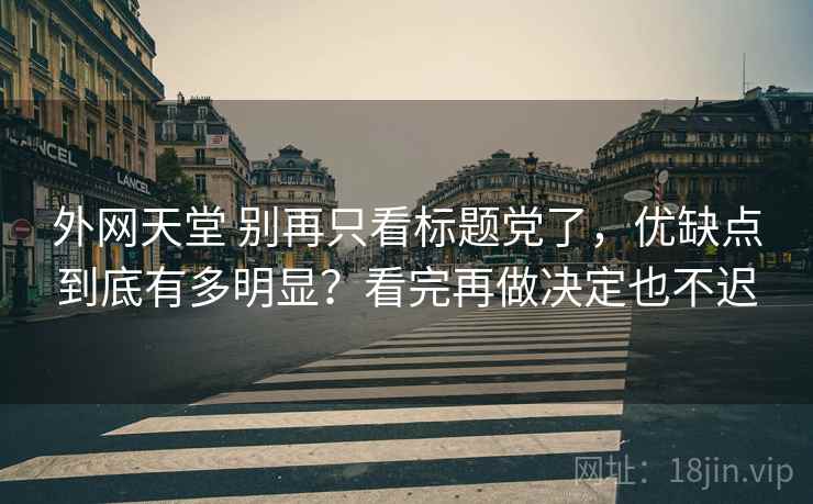 外网天堂 别再只看标题党了，优缺点到底有多明显？看完再做决定也不迟