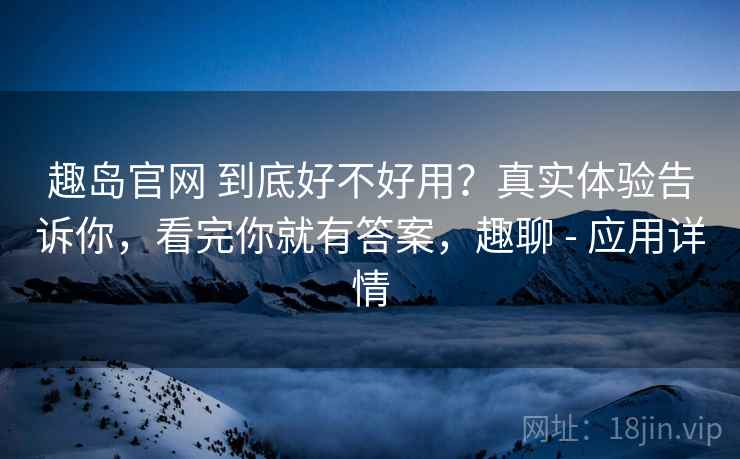 趣岛官网 到底好不好用？真实体验告诉你，看完你就有答案，趣聊 - 应用详情
