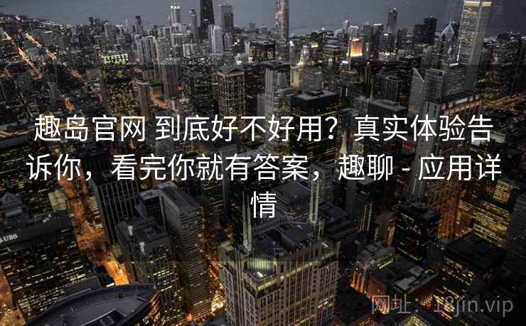 趣岛官网 到底好不好用？真实体验告诉你，看完你就有答案，趣聊 - 应用详情