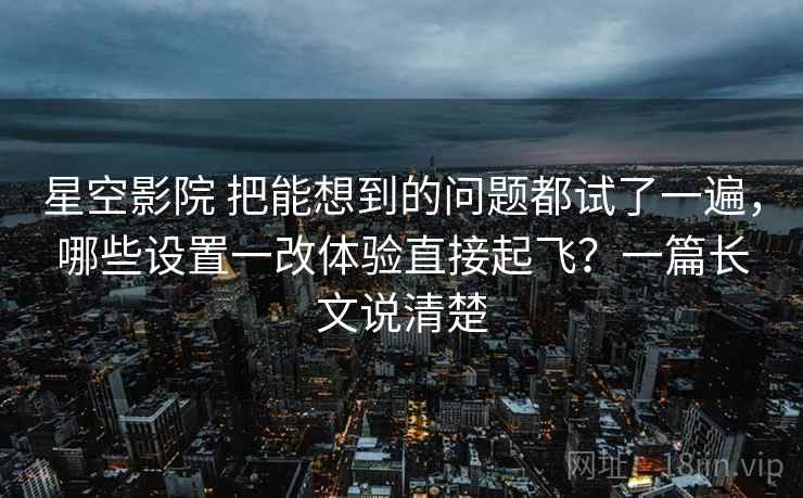 星空影院 把能想到的问题都试了一遍，哪些设置一改体验直接起飞？一篇长文说清楚