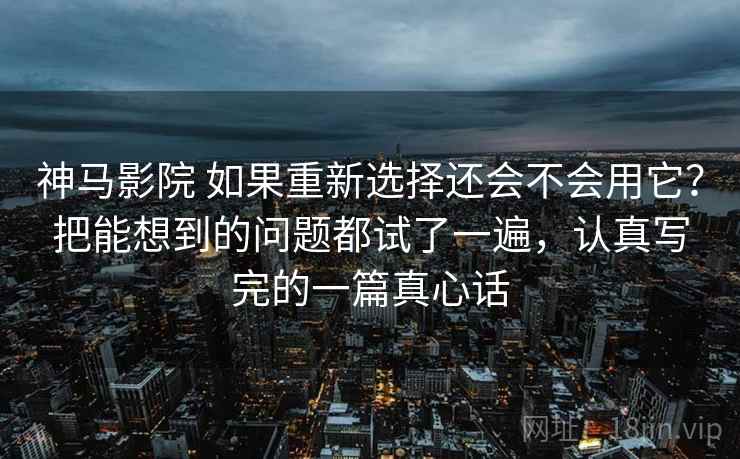 神马影院 如果重新选择还会不会用它？把能想到的问题都试了一遍，认真写完的一篇真心话