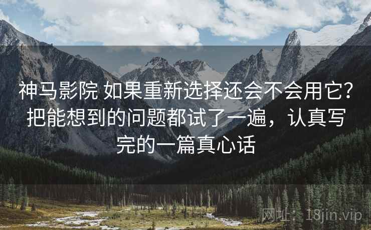 神马影院 如果重新选择还会不会用它？把能想到的问题都试了一遍，认真写完的一篇真心话