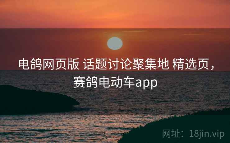 电鸽网页版 话题讨论聚集地 精选页，赛鸽电动车app