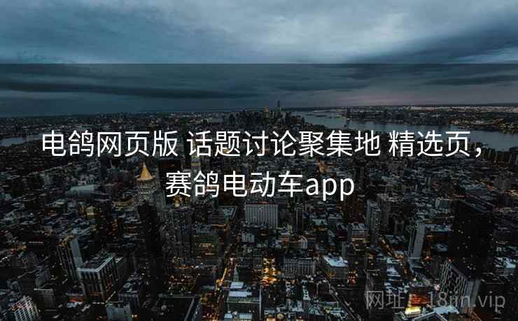 电鸽网页版 话题讨论聚集地 精选页，赛鸽电动车app