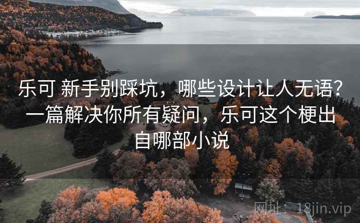乐可 新手别踩坑，哪些设计让人无语？一篇解决你所有疑问，乐可这个梗出自哪部小说