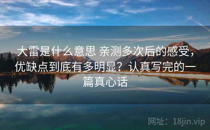 大雷是什么意思 亲测多次后的感受，优缺点到底有多明显？认真写完的一篇真心话