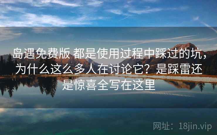 岛遇免费版 都是使用过程中踩过的坑，为什么这么多人在讨论它？是踩雷还是惊喜全写在这里