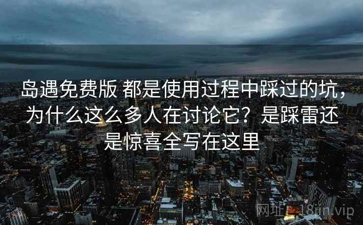 岛遇免费版 都是使用过程中踩过的坑，为什么这么多人在讨论它？是踩雷还是惊喜全写在这里