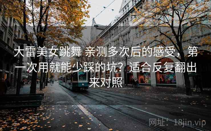 大雷美女跳舞 亲测多次后的感受，第一次用就能少踩的坑？适合反复翻出来对照