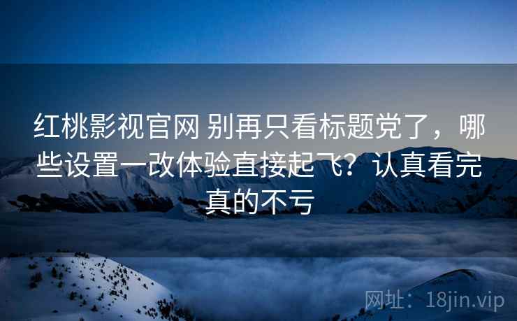 红桃影视官网 别再只看标题党了，哪些设置一改体验直接起飞？认真看完真的不亏