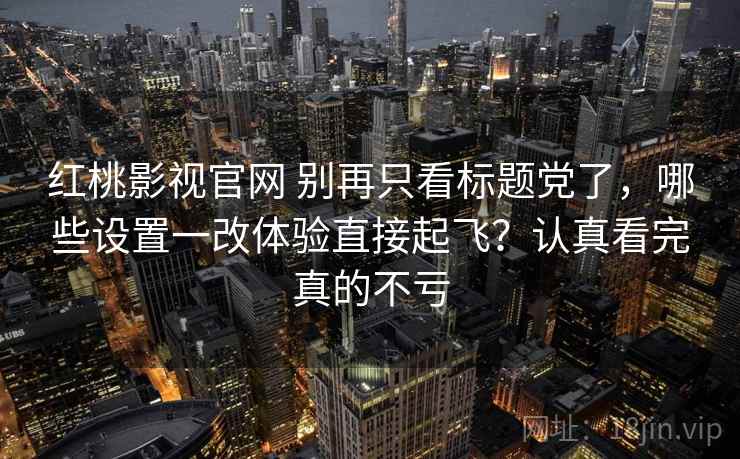 红桃影视官网 别再只看标题党了，哪些设置一改体验直接起飞？认真看完真的不亏