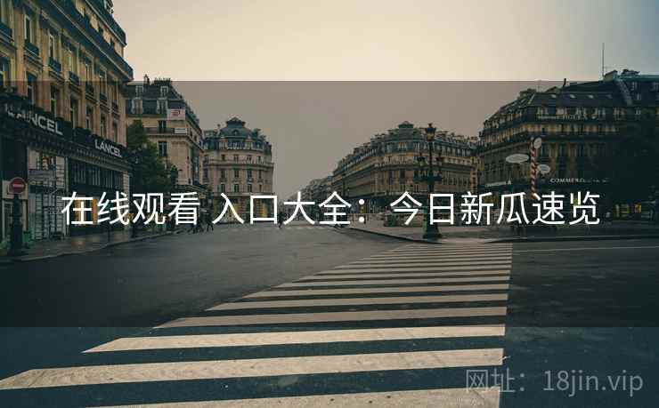 在线观看 入口大全：今日新瓜速览