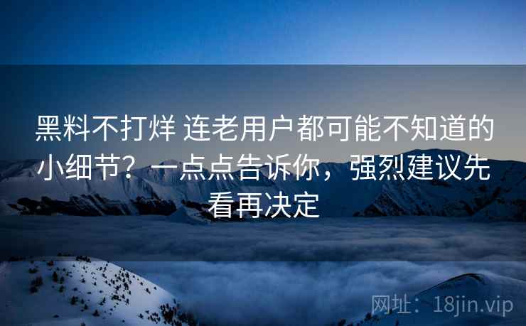 黑料不打烊 连老用户都可能不知道的小细节？一点点告诉你，强烈建议先看再决定