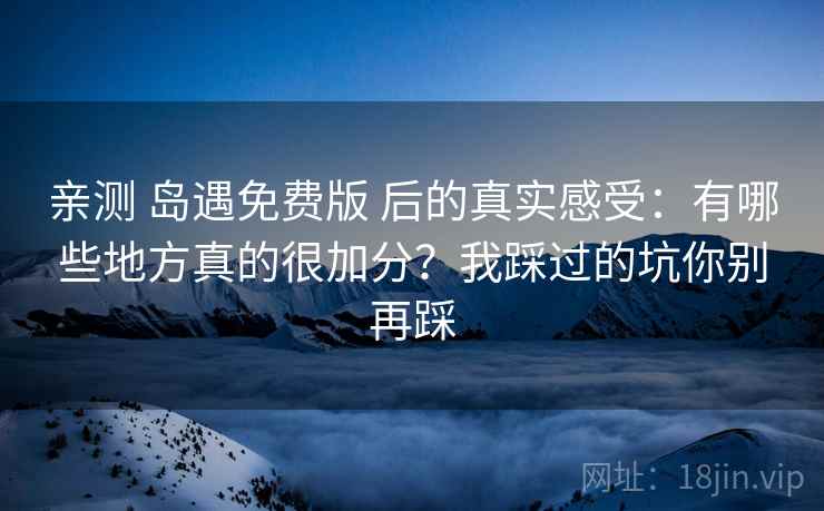 亲测 岛遇免费版 后的真实感受：有哪些地方真的很加分？我踩过的坑你别再踩