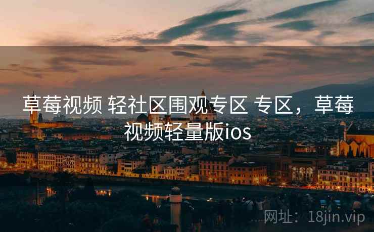 草莓视频 轻社区围观专区 专区，草莓视频轻量版ios