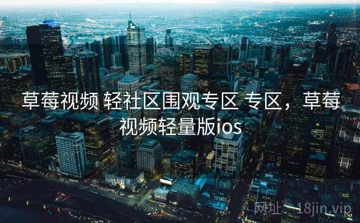 草莓视频 轻社区围观专区 专区，草莓视频轻量版ios