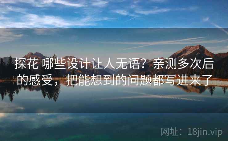 探花 哪些设计让人无语？亲测多次后的感受，把能想到的问题都写进来了
