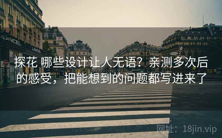 探花 哪些设计让人无语？亲测多次后的感受，把能想到的问题都写进来了
