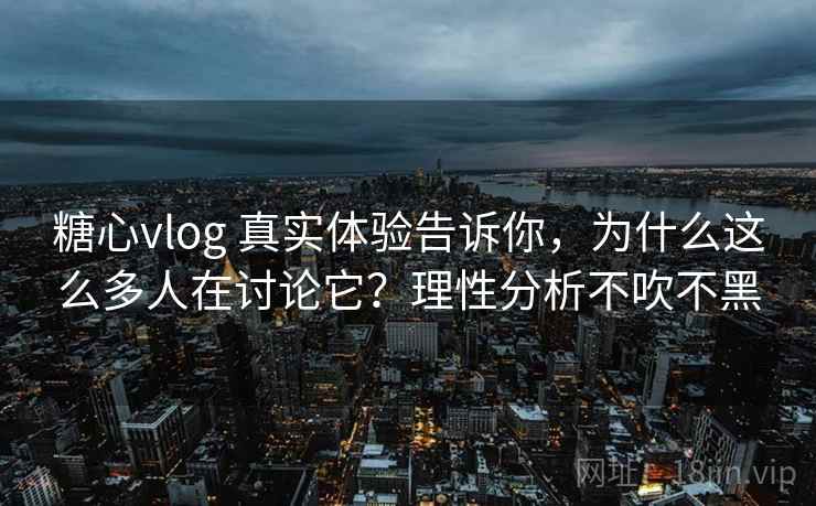 糖心vlog 真实体验告诉你，为什么这么多人在讨论它？理性分析不吹不黑