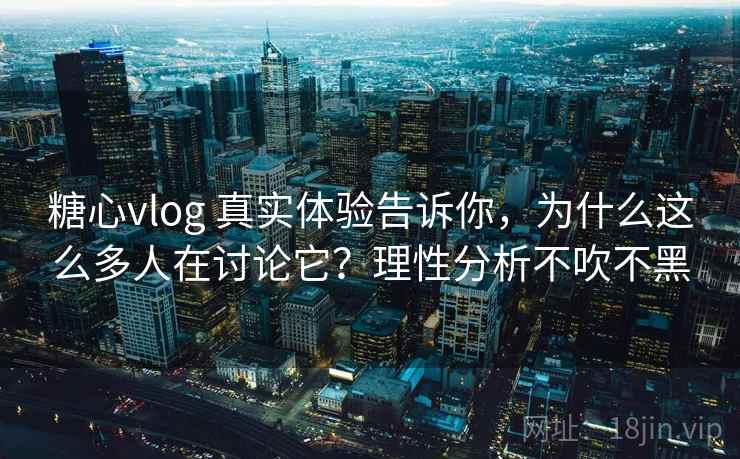 糖心vlog 真实体验告诉你，为什么这么多人在讨论它？理性分析不吹不黑