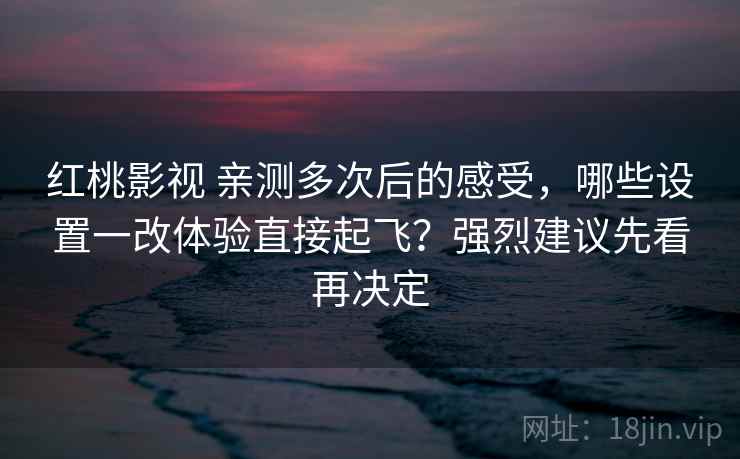 红桃影视 亲测多次后的感受，哪些设置一改体验直接起飞？强烈建议先看再决定