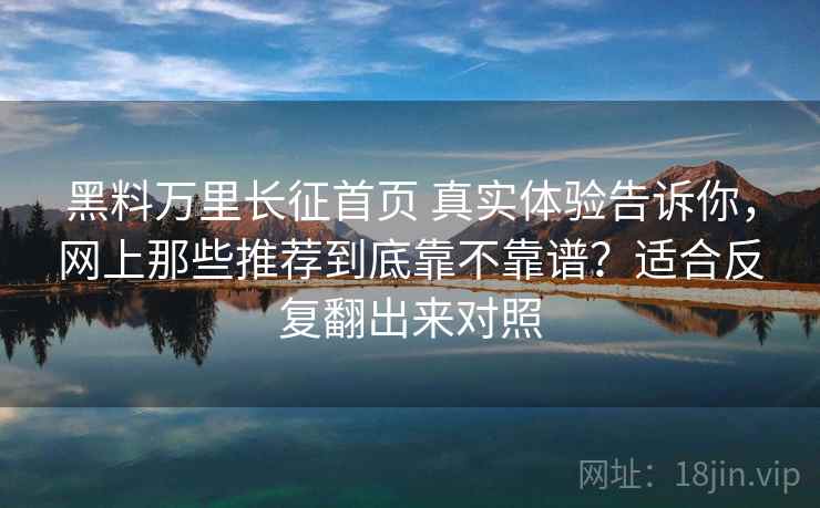 黑料万里长征首页 真实体验告诉你，网上那些推荐到底靠不靠谱？适合反复翻出来对照