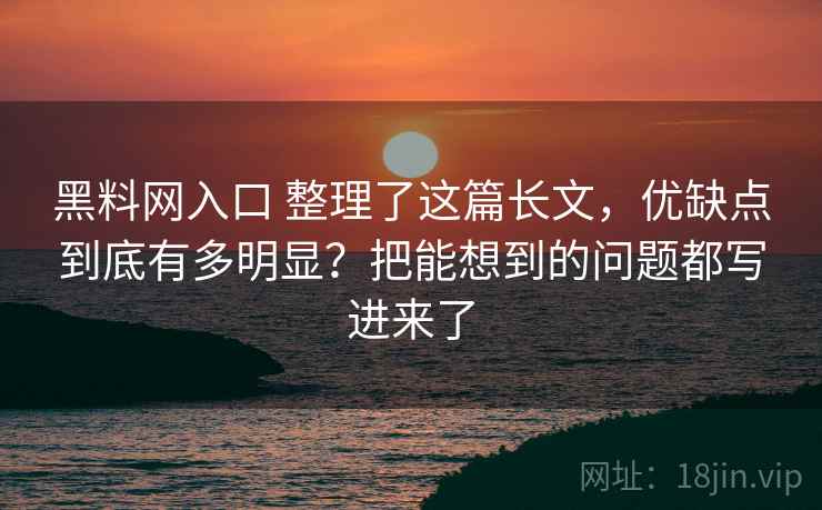 黑料网入口 整理了这篇长文，优缺点到底有多明显？把能想到的问题都写进来了