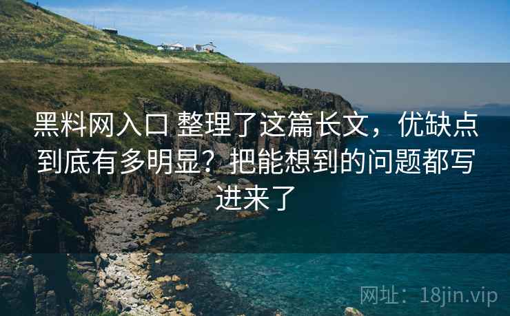 黑料网入口 整理了这篇长文，优缺点到底有多明显？把能想到的问题都写进来了