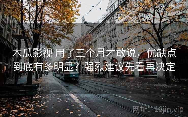 木瓜影视 用了三个月才敢说，优缺点到底有多明显？强烈建议先看再决定